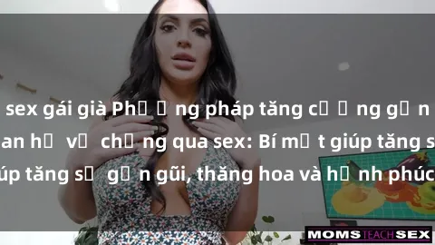sex gái già Phương pháp tăng cường gắn kết trong mối quan hệ vợ chồng qua sex: Bí mật giúp tăng sự gần gũi, thăng hoa và hạnh phúc cho cặp đôi