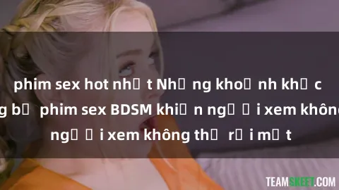 phim sex hot nhất Những khoảnh khắc hấp dẫn trong bộ phim sex BDSM khiến người xem không thể rời mắt
