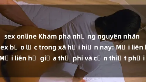 sex online Khám phá những nguyên nhân và hậu quả của sex bạo lực trong xã hội hiện nay: Mối liên hệ giữa thị phi và cần thiết phải ngăn chặn.