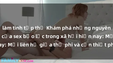 làm tình tập thể Khám phá những nguyên nhân và hậu quả của sex bạo lực trong xã hội hiện nay: Mối liên hệ giữa thị phi và cần thiết phải ngăn chặn.