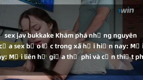 sex jav bukkake Khám phá những nguyên nhân và hậu quả của sex bạo lực trong xã hội hiện nay: Mối liên hệ giữa thị phi và cần thiết phải ngăn chặn.