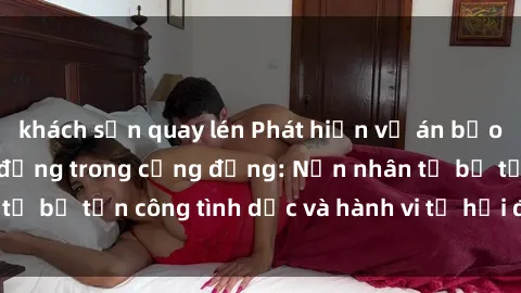khách sạn quay lén Phát hiện vụ án bạo dâm sex gây chấn động trong cộng đồng: Nạn nhân tố bị tấn công tình dục và hành vi tệ hại được tiết lộ