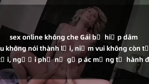 sex online không che Gái bị hiếp dâm bạo lực: Nỗi đau không nói thành lời, niềm vui không còn tồn tại, người phụ nữ gặp ác mộng từ hành động độc ác của kẻ xấu.
