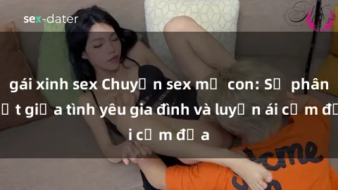 gái xinh sex Chuyện sex mẹ con: Sự phân biệt giữa tình yêu gia đình và luyến ái cấm địa