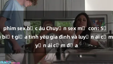 phim sex bắc âu Chuyện sex mẹ con: Sự phân biệt giữa tình yêu gia đình và luyến ái cấm địa