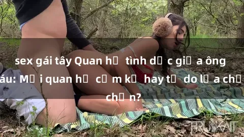sex gái tây Quan hệ tình dục giữa ông cháu: Mối quan hệ cấm kỵ hay tự do lựa chọn?