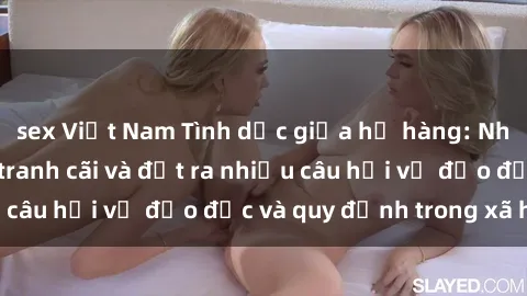 sex Việt Nam Tình dục giữa họ hàng: Những sự kiện gây tranh cãi và đặt ra nhiều câu hỏi về đạo đức và quy định trong xã hội.