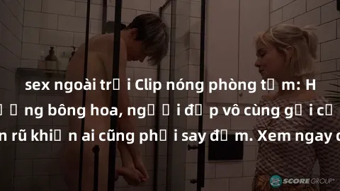 sex ngoài trời Clip nóng phòng tắm: Hít thở nồng nàn hương bông hoa, người đẹp vô cùng gợi cảm và quyến rũ khiến ai cũng phải say đắm. Xem ngay để trải nghiệm điều đặc biệt!