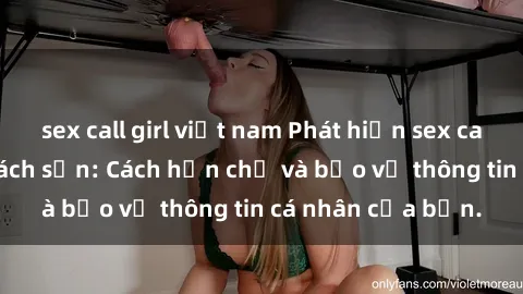 sex call girl việt nam Phát hiện sex camera ẩn trong khách sạn: Cách hạn chế và bảo vệ thông tin cá nhân của bạn.