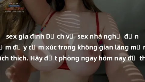 sex gia đình Dịch vụ sex nhà nghỉ đẳng cấp: Trải nghiệm đầy cảm xúc trong không gian lãng mạn, đầy kích thích. Hãy đặt phòng ngay hôm nay để thỏa mãn khát khao của bạn!