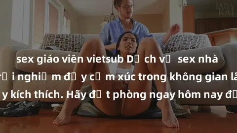 sex giáo viên vietsub Dịch vụ sex nhà nghỉ đẳng cấp: Trải nghiệm đầy cảm xúc trong không gian lãng mạn, đầy kích thích. Hãy đặt phòng ngay hôm nay để thỏa mãn khát khao của bạn!
