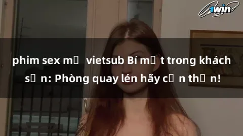 phim sex mỹ vietsub Bí mật trong khách sạn: Phòng quay lén hãy cẩn thận!