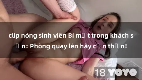 clip nóng sinh viên Bí mật trong khách sạn: Phòng quay lén hãy cẩn thận!