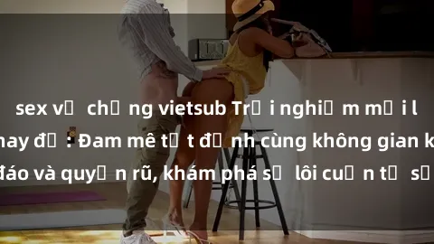 sex vợ chồng vietsub Trải nghiệm mới lạ với sex phòng thay đồ: Đam mê tột đỉnh cùng không gian kín đáo và quyến rũ, khám phá sự lôi cuốn từ sự hấp dẫn của nơi này.