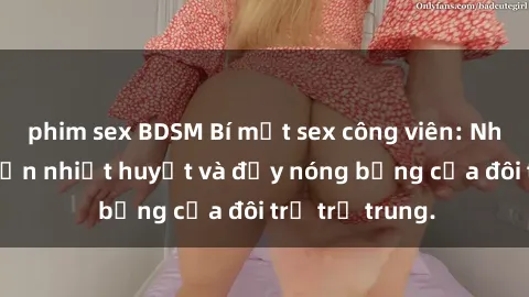 phim sex BDSM Bí mật sex công viên: Những câu chuyện nhiệt huyết và đầy nóng bỏng của đôi trẻ trẻ trung.