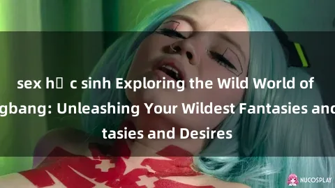 sex học sinh Exploring the Wild World of Sex Gangbang: Unleashing Your Wildest Fantasies and Desires