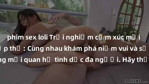 phim sex loli Trải nghiệm cảm xúc mới mẻ với làm tình tập thể: Cùng nhau khám phá niềm vui và sự mãnh liệt trong mối quan hệ tình dục đa người. Hãy thử ngay để biết cảm giác thú vị này!