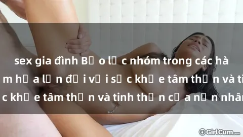 sex gia đình Bạo lực nhóm trong các hành vi tình dục: Hiểm họa lớn đối với sức khỏe tâm thần và tinh thần của nạn nhân.