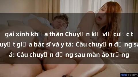 gái xinh khỏa thân Chuyện kể về cuộc tình đầy nhiệt huyết giữa bác sĩ và y tá: Câu chuyện đằng sau màn áo trắng