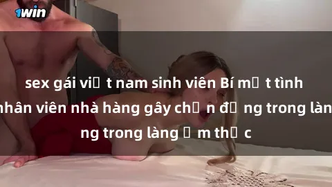 sex gái việt nam sinh viên Bí mật tình dục giữa nhân viên nhà hàng gây chấn động trong làng ẩm thực
