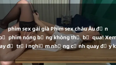 phim sex gái già Phim sex châu Âu đỉnh cao: Top những bộ phim nóng bỏng không thể bỏ qua! Xem ngay để trải nghiệm những cảnh quay đầy kích thích và cuồng nhiệt.