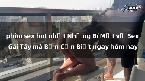 phim sex hot nhất Những Bí Mật về Sex Gái Tây mà Bạn Cần Biết ngay hôm nay