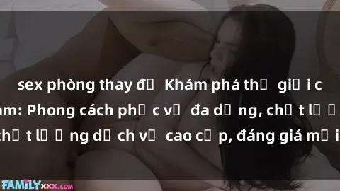 sex phòng thay đồ Khám phá thế giới của gái gọi Việt Nam: Phong cách phục vụ đa dạng, chất lượng dịch vụ cao cấp, đáng giá mọi khoản chi phí