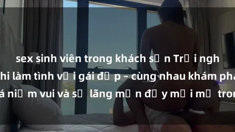 sex sinh viên trong khách sạn Trải nghiệm hạnh phúc khi làm tình với gái đẹp – cùng nhau khám phá niềm vui và sự lãng mạn đầy mới mẻ trong quan hệ của bạn.