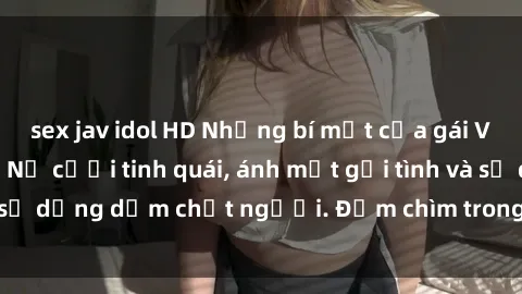sex jav idol HD Những bí mật của gái Việt Nam dâm đãng: Nụ cười tinh quái, ánh mắt gợi tình và sự dụng dẫm chết người. Đắm chìm trong vòng xoay đam mê!