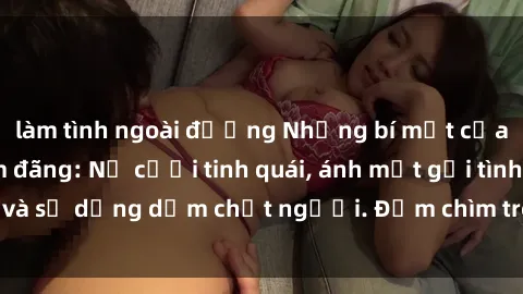 làm tình ngoài đường Những bí mật của gái Việt Nam dâm đãng: Nụ cười tinh quái, ánh mắt gợi tình và sự dụng dẫm chết người. Đắm chìm trong vòng xoay đam mê!