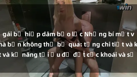 gái bị hiếp dâm bạo lực Những bí mật về sex người lớn mà bạn không thể bỏ qua: từng chi tiết và kỹ năng tối ưu để đạt cực khoái và sự hài lòng tối đa.