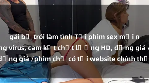 gái bị trói làm tình Tải phim sex mới nhất cực nhanh không virus, cam kết chất lượng HD, đồng giá /phim chỉ có tại website chính thức. Đặt ngay!
