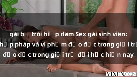 gái bị trói hiếp dâm Sex gái sinh viên: Hành vi gấu không hợp pháp và vi phạm đạo đức trong giới trẻ đại học hiện nay
