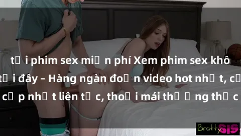 tải phim sex miễn phí Xem phim sex không che miễn phí tại đây – Hàng ngàn đoạn video hot nhất, cập nhật liên tục, thoải mái thưởng thức mà không tốn kém.