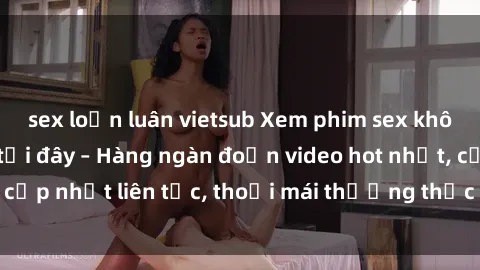 sex loạn luân vietsub Xem phim sex không che miễn phí tại đây – Hàng ngàn đoạn video hot nhất, cập nhật liên tục, thoải mái thưởng thức mà không tốn kém.
