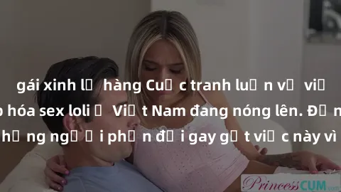 gái xinh lộ hàng Cuộc tranh luận về việc có nên hợp pháp hóa sex loli ở Việt Nam đang nóng lên. Đồng thời, cũng có những người phản đối gay gắt việc này vì lo ngại về tác động tiêu cực lên trẻ em và x