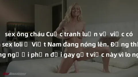 sex ông cháu Cuộc tranh luận về việc có nên hợp pháp hóa sex loli ở Việt Nam đang nóng lên. Đồng thời, cũng có những người phản đối gay gắt việc này vì lo ngại về tác động tiêu cực lên trẻ em và xã hộ