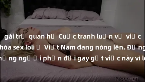 gái trẻ quan hệ Cuộc tranh luận về việc có nên hợp pháp hóa sex loli ở Việt Nam đang nóng lên. Đồng thời, cũng có những người phản đối gay gắt việc này vì lo ngại về tác động tiêu cực lên trẻ em và xã