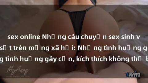 sex online Những câu chuyện sex sinh viên Việt Nam gây sốt trên mạng xã hội: Những tình huống gây cấn, kích thích không thể bỏ qua