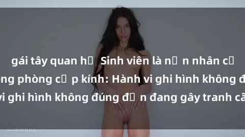gái tây quan hệ Sinh viên là nạn nhân của video quay lén trong phòng cấp kính: Hành vi ghi hình không đúng đắn đang gây tranh cãi lớn