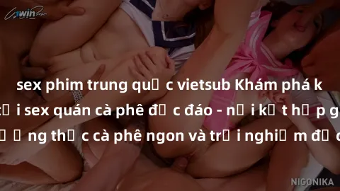 sex phim trung quốc vietsub Khám phá không khí độc đáo tại sex quán cà phê độc đáo - nơi kết hợp giữa thưởng thức cà phê ngon và trải nghiệm độc đáo của không gian sex shop.