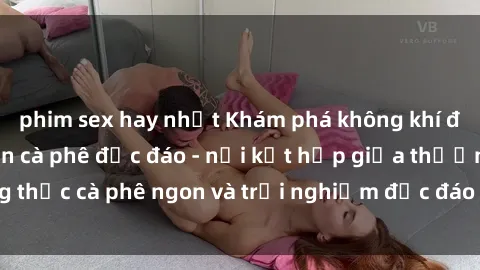 phim sex hay nhất Khám phá không khí độc đáo tại sex quán cà phê độc đáo - nơi kết hợp giữa thưởng thức cà phê ngon và trải nghiệm độc đáo của không gian sex shop.
