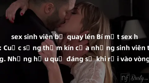 sex sinh viên bị quay lén Bí mật sex học sinh không che: Cuộc sống thầm kín của những sinh viên trẻ trên trường. Những hậu quả đáng sợ khi rơi vào vòng xoáy của tình dục từ tuổi mới lớn.