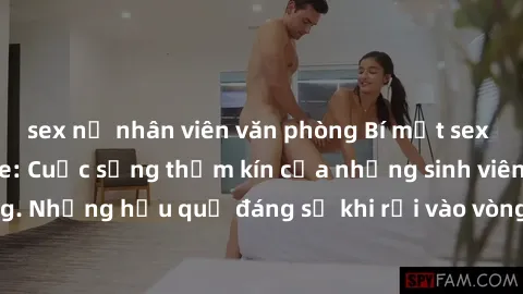 sex nữ nhân viên văn phòng Bí mật sex học sinh không che: Cuộc sống thầm kín của những sinh viên trẻ trên trường. Những hậu quả đáng sợ khi rơi vào vòng xoáy của tình dục từ tuổi mới lớn.