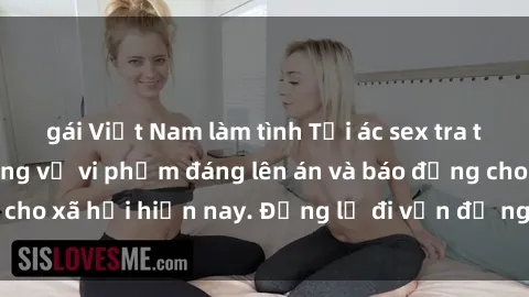 gái Việt Nam làm tình Tội ác sex tra tấn Việt Nam: những vụ vi phạm đáng lên án và báo động cho xã hội hiện nay. Đừng lờ đi vấn đề nghiêm trọng này!