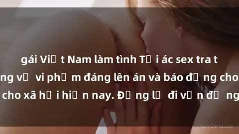 gái Việt Nam làm tình Tội ác sex tra tấn Việt Nam: những vụ vi phạm đáng lên án và báo động cho xã hội hiện nay. Đừng lờ đi vấn đề nghiêm trọng này!
