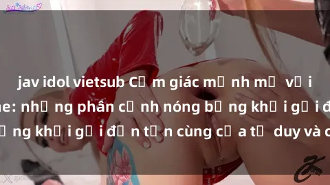 jav idol vietsub Cảm giác mạnh mẽ với sex BDSM không che: những phân cảnh nóng bỏng khơi gợi đến tận cùng của tư duy và cơ thể.