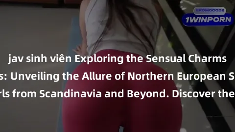 jav sinh viên Exploring the Sensual Charms of Nordic Beauties: Unveiling the Allure of Northern European Sexiness in Girls from Scandinavia and Beyond. Discover the Seductive Secrets of Northern Europ