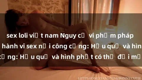 sex loli việt nam Nguy cơ vi phạm pháp luật khi thực hiện hành vi sex nơi công cộng: Hậu quả và hình phạt có thể đối mặt