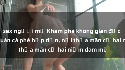 sex người mỹ Khám phá không gian độc đáo tại sex quán cà phê hấp dẫn, nơi thỏa mãn cả hai niềm đam mê